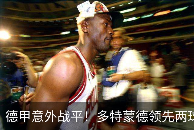 德甲意外战平！多特蒙德领先两球被逆转，无缘连胜记录